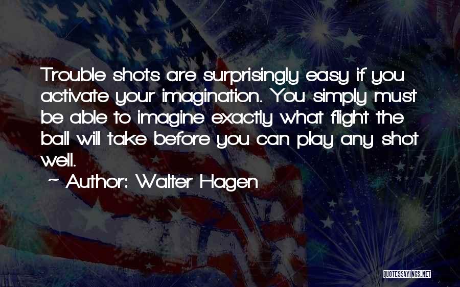 Walter Hagen Quotes: Trouble Shots Are Surprisingly Easy If You Activate Your Imagination. You Simply Must Be Able To Imagine Exactly What Flight