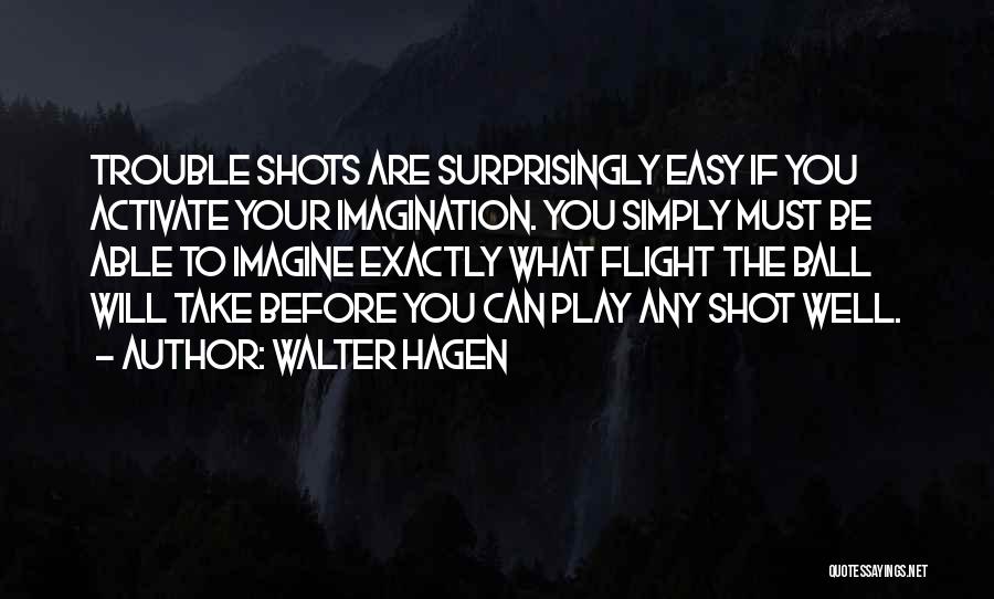 Walter Hagen Quotes: Trouble Shots Are Surprisingly Easy If You Activate Your Imagination. You Simply Must Be Able To Imagine Exactly What Flight