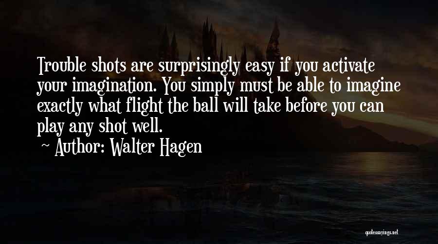 Walter Hagen Quotes: Trouble Shots Are Surprisingly Easy If You Activate Your Imagination. You Simply Must Be Able To Imagine Exactly What Flight