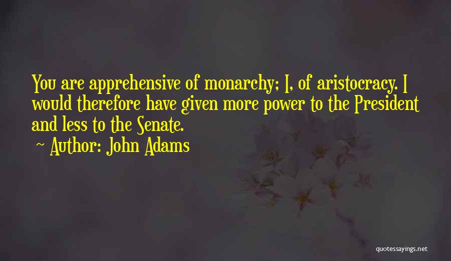 John Adams Quotes: You Are Apprehensive Of Monarchy; I, Of Aristocracy. I Would Therefore Have Given More Power To The President And Less