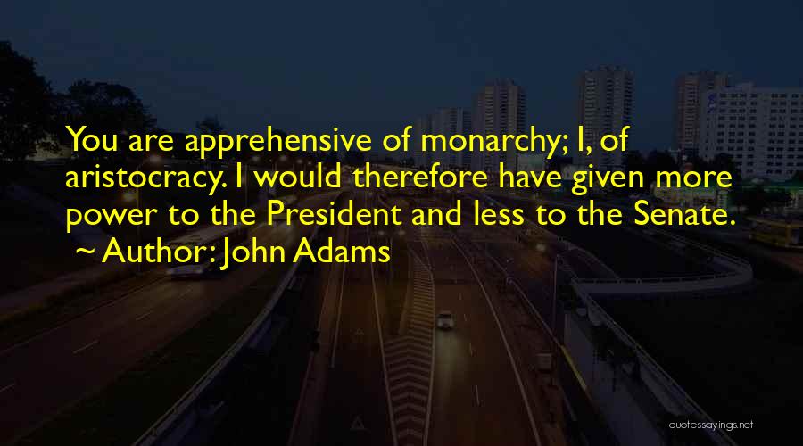 John Adams Quotes: You Are Apprehensive Of Monarchy; I, Of Aristocracy. I Would Therefore Have Given More Power To The President And Less