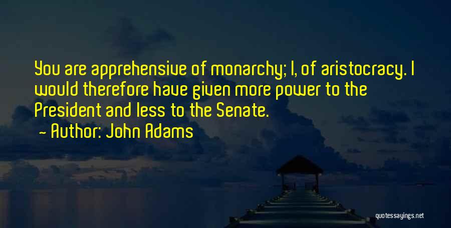 John Adams Quotes: You Are Apprehensive Of Monarchy; I, Of Aristocracy. I Would Therefore Have Given More Power To The President And Less