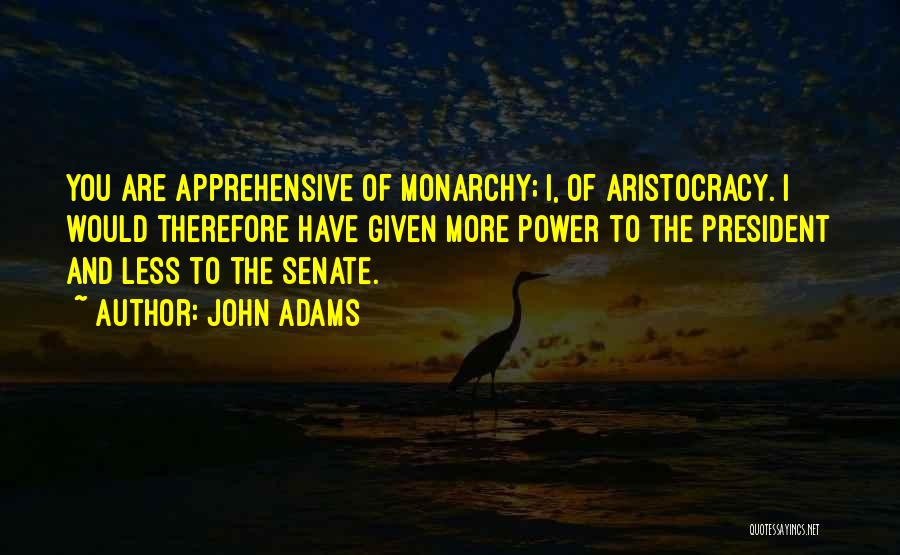 John Adams Quotes: You Are Apprehensive Of Monarchy; I, Of Aristocracy. I Would Therefore Have Given More Power To The President And Less