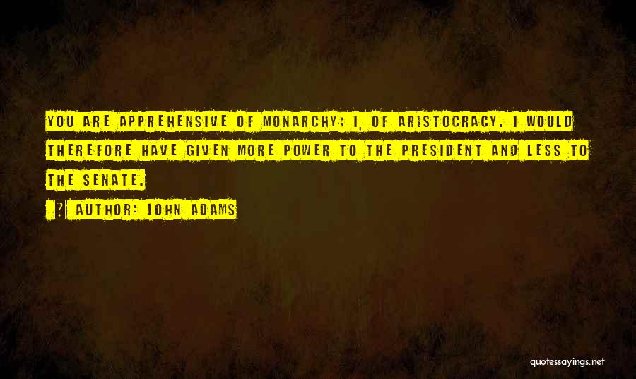 John Adams Quotes: You Are Apprehensive Of Monarchy; I, Of Aristocracy. I Would Therefore Have Given More Power To The President And Less