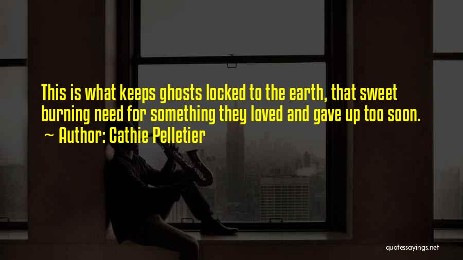 Cathie Pelletier Quotes: This Is What Keeps Ghosts Locked To The Earth, That Sweet Burning Need For Something They Loved And Gave Up