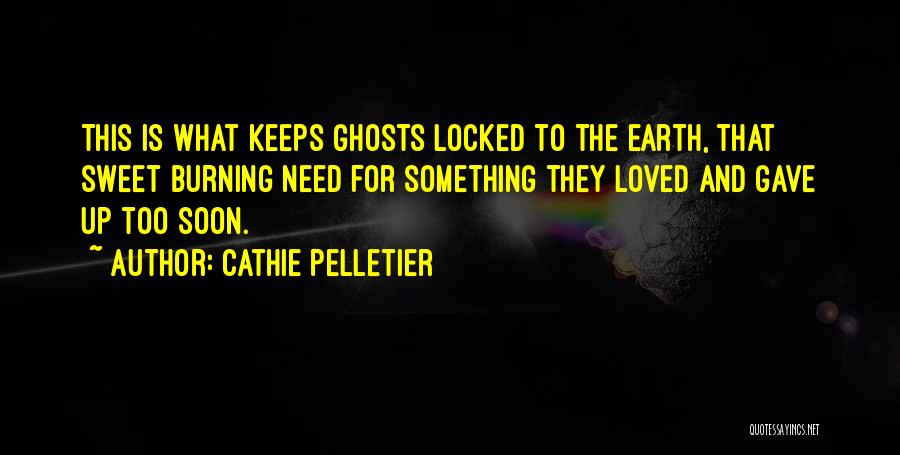 Cathie Pelletier Quotes: This Is What Keeps Ghosts Locked To The Earth, That Sweet Burning Need For Something They Loved And Gave Up