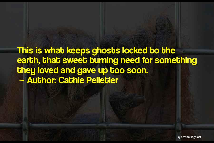 Cathie Pelletier Quotes: This Is What Keeps Ghosts Locked To The Earth, That Sweet Burning Need For Something They Loved And Gave Up