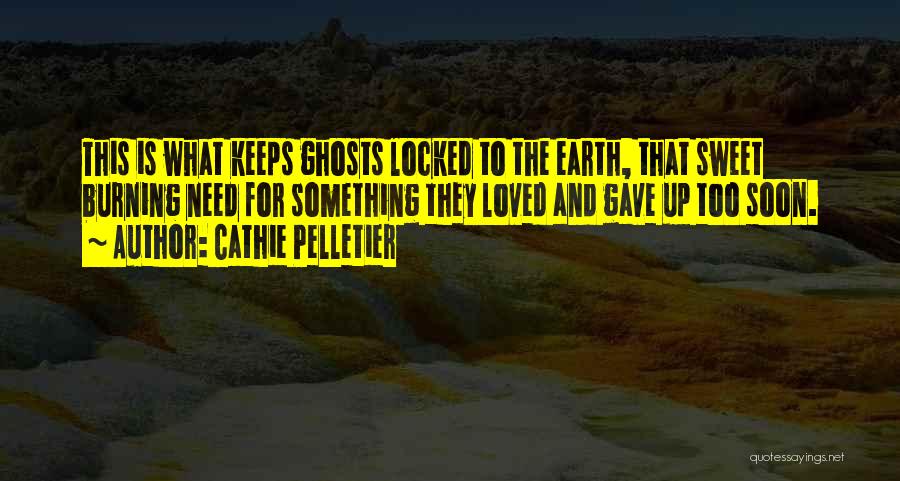 Cathie Pelletier Quotes: This Is What Keeps Ghosts Locked To The Earth, That Sweet Burning Need For Something They Loved And Gave Up
