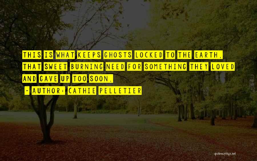 Cathie Pelletier Quotes: This Is What Keeps Ghosts Locked To The Earth, That Sweet Burning Need For Something They Loved And Gave Up