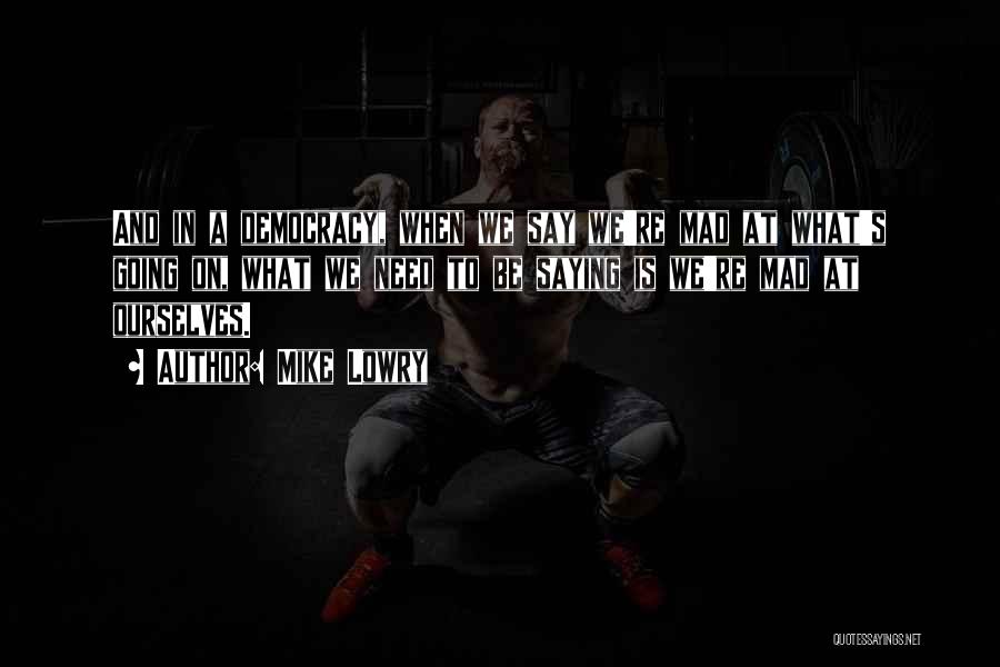 Mike Lowry Quotes: And In A Democracy, When We Say We're Mad At What's Going On, What We Need To Be Saying Is