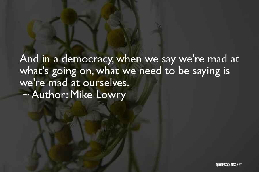 Mike Lowry Quotes: And In A Democracy, When We Say We're Mad At What's Going On, What We Need To Be Saying Is