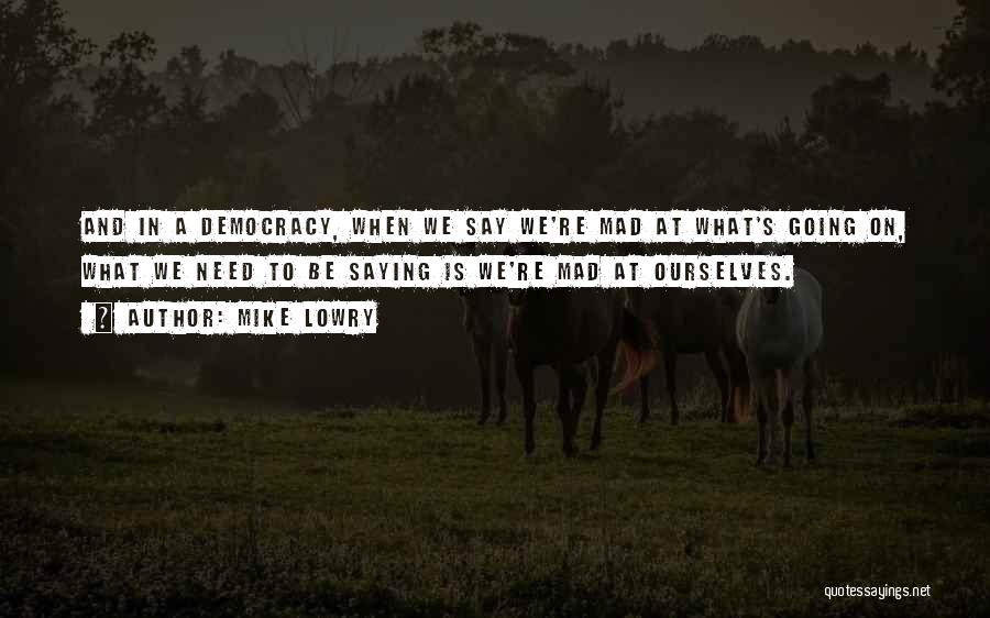 Mike Lowry Quotes: And In A Democracy, When We Say We're Mad At What's Going On, What We Need To Be Saying Is