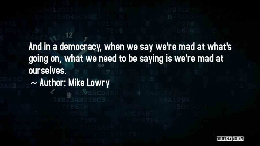 Mike Lowry Quotes: And In A Democracy, When We Say We're Mad At What's Going On, What We Need To Be Saying Is