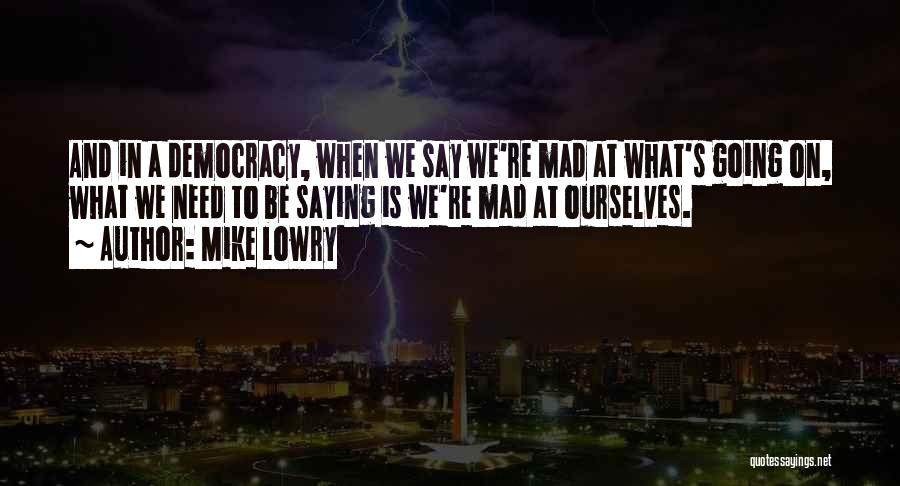 Mike Lowry Quotes: And In A Democracy, When We Say We're Mad At What's Going On, What We Need To Be Saying Is