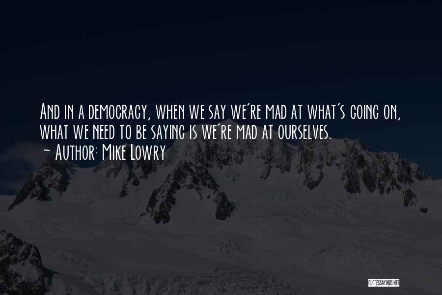 Mike Lowry Quotes: And In A Democracy, When We Say We're Mad At What's Going On, What We Need To Be Saying Is