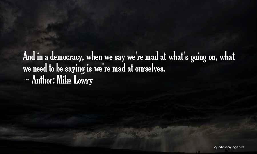 Mike Lowry Quotes: And In A Democracy, When We Say We're Mad At What's Going On, What We Need To Be Saying Is