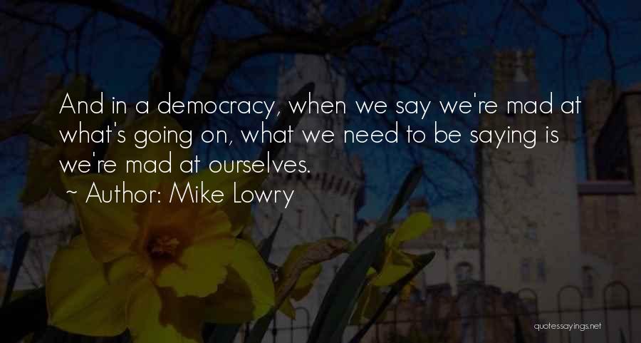 Mike Lowry Quotes: And In A Democracy, When We Say We're Mad At What's Going On, What We Need To Be Saying Is