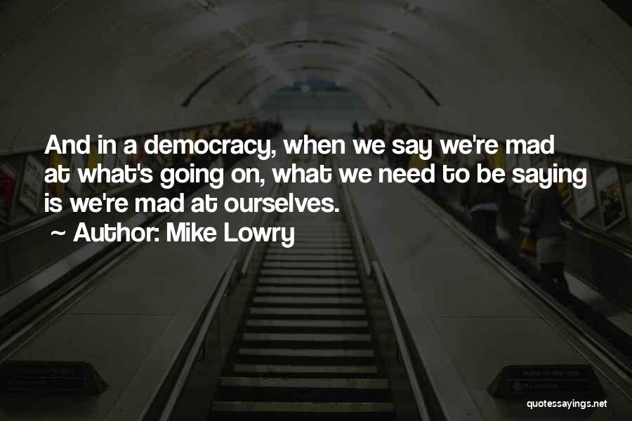 Mike Lowry Quotes: And In A Democracy, When We Say We're Mad At What's Going On, What We Need To Be Saying Is