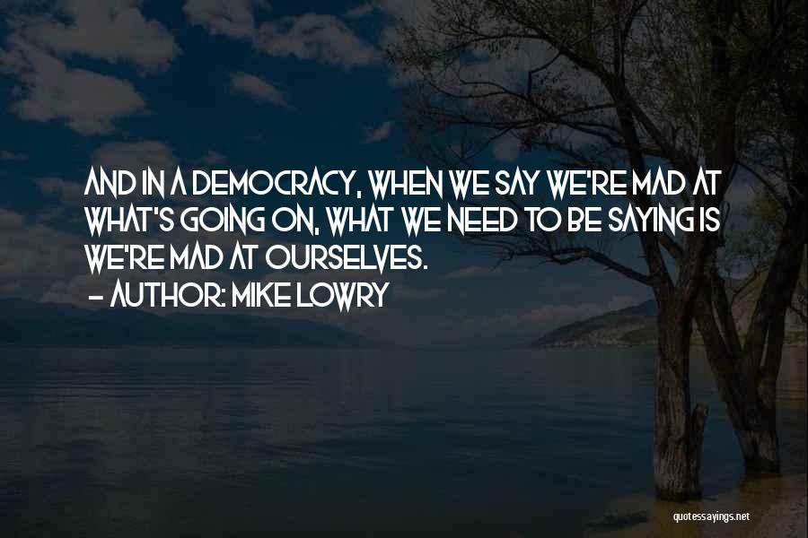 Mike Lowry Quotes: And In A Democracy, When We Say We're Mad At What's Going On, What We Need To Be Saying Is