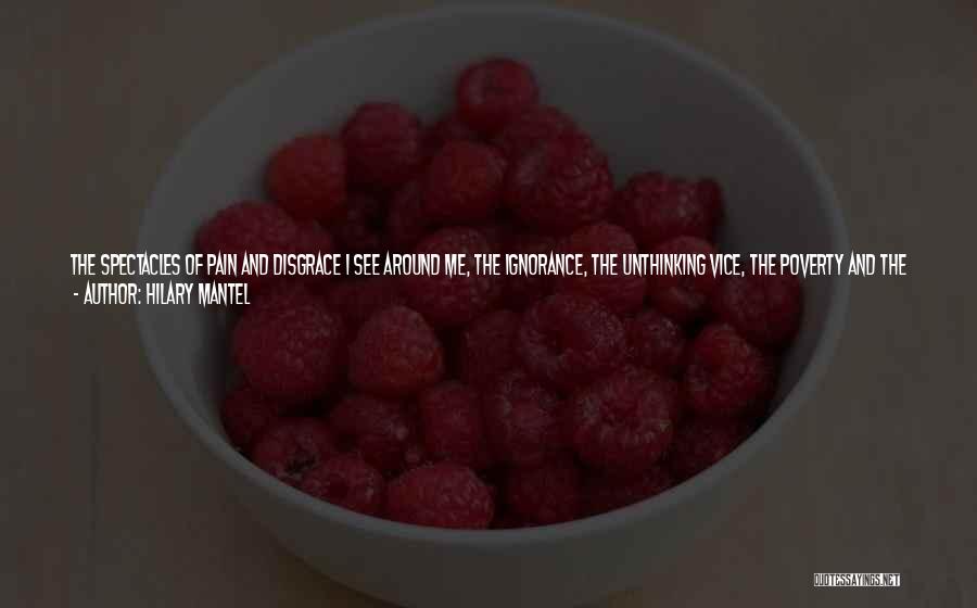 Hilary Mantel Quotes: The Spectacles Of Pain And Disgrace I See Around Me, The Ignorance, The Unthinking Vice, The Poverty And The Lack