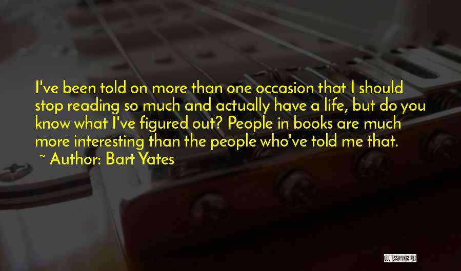 Bart Yates Quotes: I've Been Told On More Than One Occasion That I Should Stop Reading So Much And Actually Have A Life,