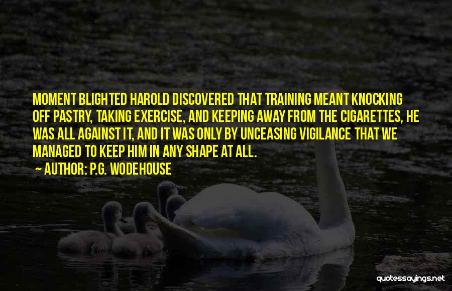 P.G. Wodehouse Quotes: Moment Blighted Harold Discovered That Training Meant Knocking Off Pastry, Taking Exercise, And Keeping Away From The Cigarettes, He Was