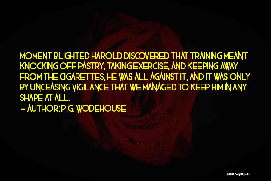 P.G. Wodehouse Quotes: Moment Blighted Harold Discovered That Training Meant Knocking Off Pastry, Taking Exercise, And Keeping Away From The Cigarettes, He Was