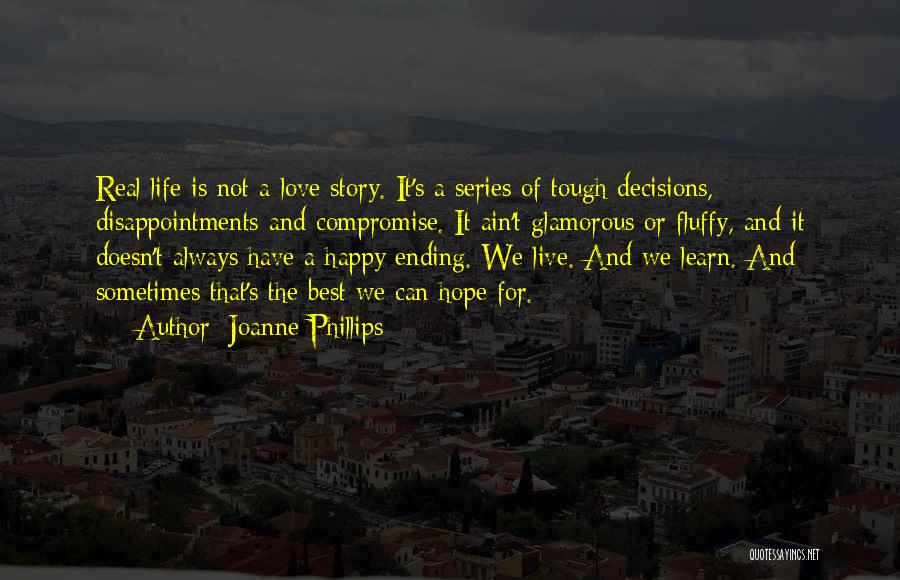 Joanne Phillips Quotes: Real Life Is Not A Love Story. It's A Series Of Tough Decisions, Disappointments And Compromise. It Ain't Glamorous Or