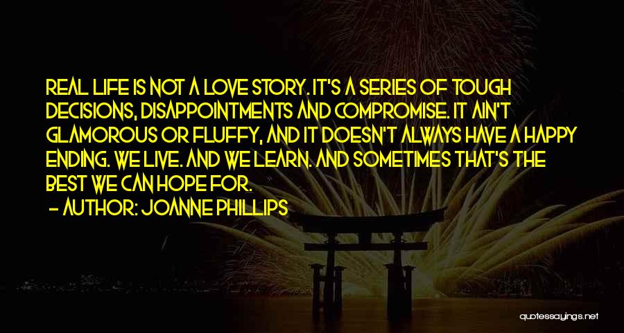 Joanne Phillips Quotes: Real Life Is Not A Love Story. It's A Series Of Tough Decisions, Disappointments And Compromise. It Ain't Glamorous Or