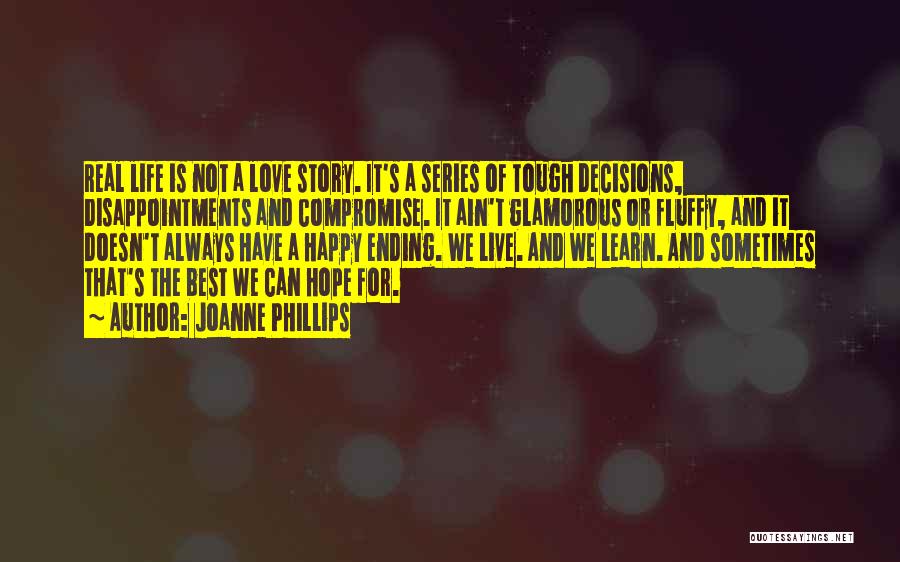 Joanne Phillips Quotes: Real Life Is Not A Love Story. It's A Series Of Tough Decisions, Disappointments And Compromise. It Ain't Glamorous Or