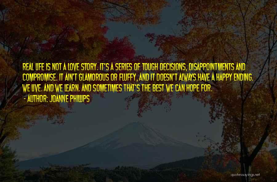 Joanne Phillips Quotes: Real Life Is Not A Love Story. It's A Series Of Tough Decisions, Disappointments And Compromise. It Ain't Glamorous Or