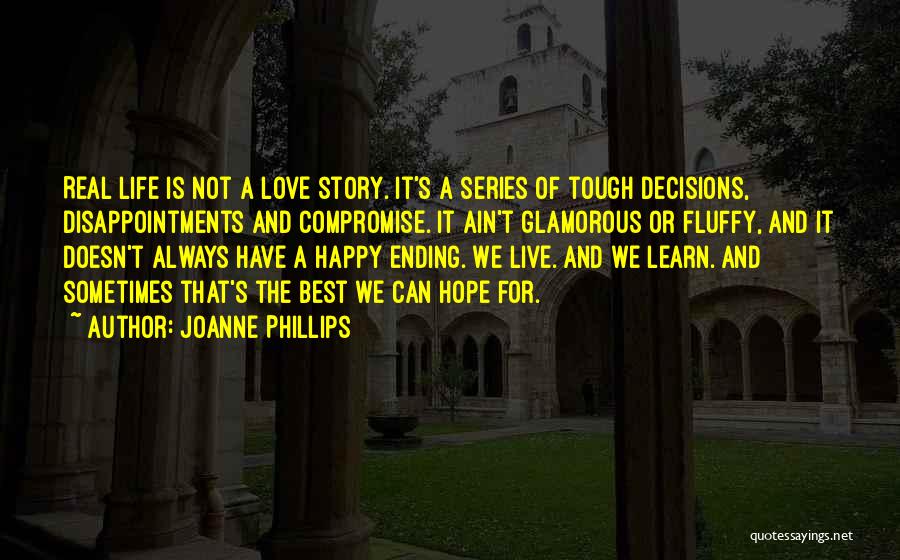 Joanne Phillips Quotes: Real Life Is Not A Love Story. It's A Series Of Tough Decisions, Disappointments And Compromise. It Ain't Glamorous Or