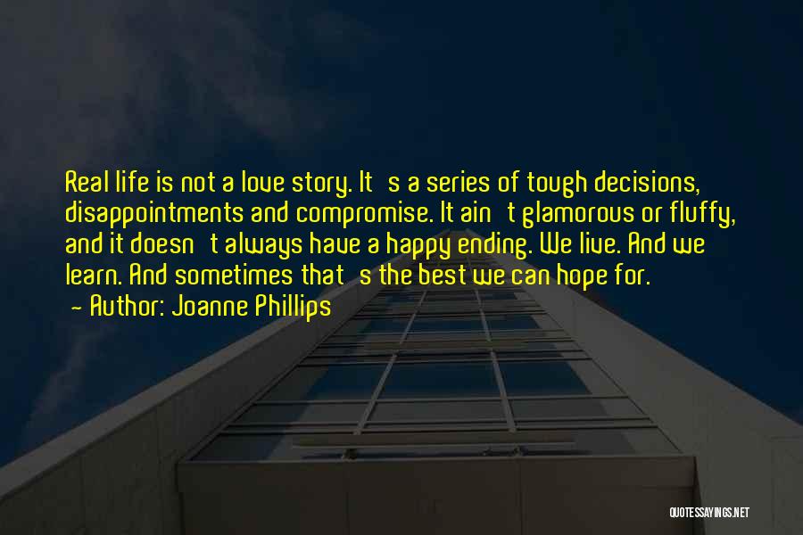 Joanne Phillips Quotes: Real Life Is Not A Love Story. It's A Series Of Tough Decisions, Disappointments And Compromise. It Ain't Glamorous Or