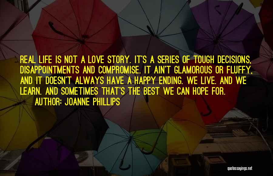 Joanne Phillips Quotes: Real Life Is Not A Love Story. It's A Series Of Tough Decisions, Disappointments And Compromise. It Ain't Glamorous Or