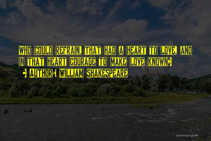 William Shakespeare Quotes: Who Could Refrain, That Had A Heart To Love, And In That Heart Courage To Make Love Known?