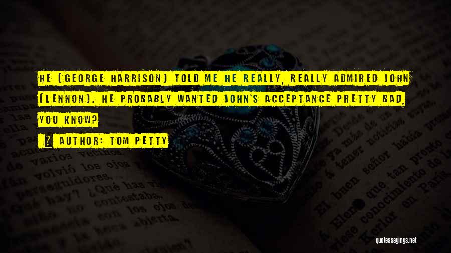 Tom Petty Quotes: He [george Harrison] Told Me He Really, Really Admired John [lennon]. He Probably Wanted John's Acceptance Pretty Bad, You Know?