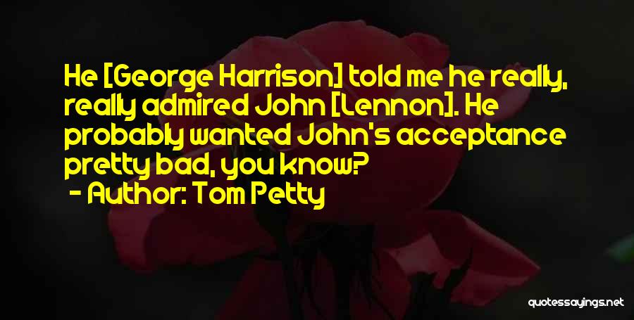 Tom Petty Quotes: He [george Harrison] Told Me He Really, Really Admired John [lennon]. He Probably Wanted John's Acceptance Pretty Bad, You Know?