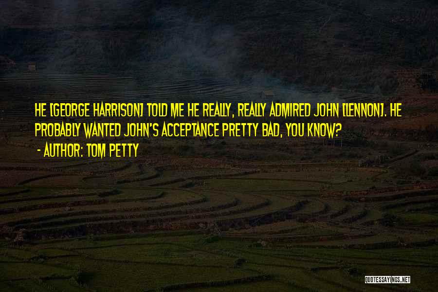 Tom Petty Quotes: He [george Harrison] Told Me He Really, Really Admired John [lennon]. He Probably Wanted John's Acceptance Pretty Bad, You Know?
