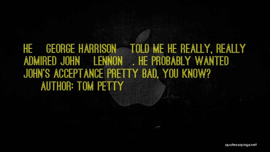 Tom Petty Quotes: He [george Harrison] Told Me He Really, Really Admired John [lennon]. He Probably Wanted John's Acceptance Pretty Bad, You Know?