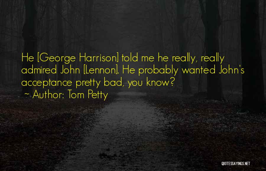 Tom Petty Quotes: He [george Harrison] Told Me He Really, Really Admired John [lennon]. He Probably Wanted John's Acceptance Pretty Bad, You Know?