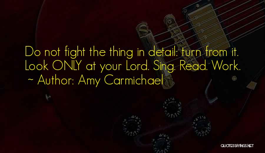 Amy Carmichael Quotes: Do Not Fight The Thing In Detail: Turn From It. Look Only At Your Lord. Sing. Read. Work.