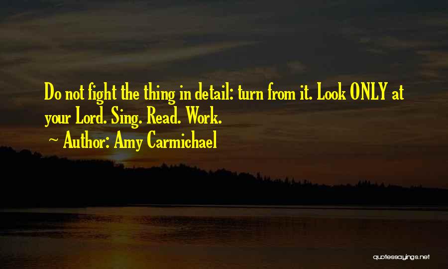 Amy Carmichael Quotes: Do Not Fight The Thing In Detail: Turn From It. Look Only At Your Lord. Sing. Read. Work.