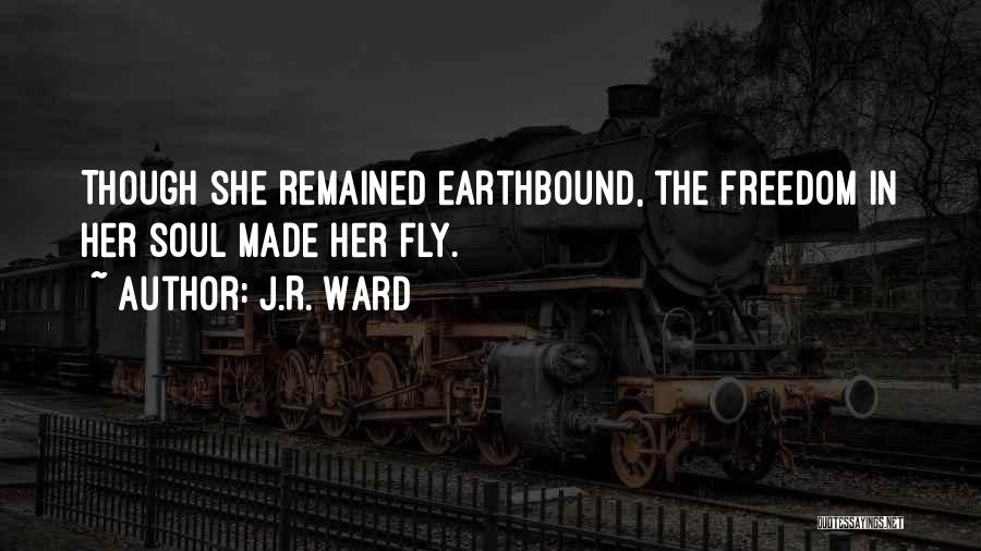 J.R. Ward Quotes: Though She Remained Earthbound, The Freedom In Her Soul Made Her Fly.