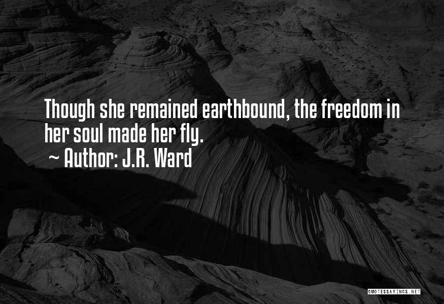 J.R. Ward Quotes: Though She Remained Earthbound, The Freedom In Her Soul Made Her Fly.