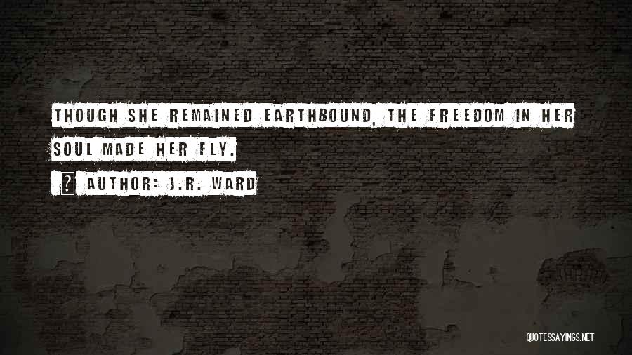 J.R. Ward Quotes: Though She Remained Earthbound, The Freedom In Her Soul Made Her Fly.