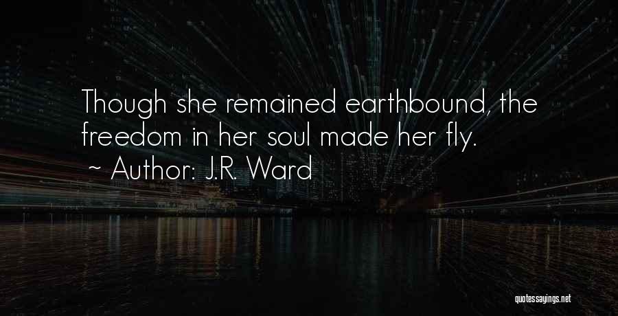 J.R. Ward Quotes: Though She Remained Earthbound, The Freedom In Her Soul Made Her Fly.