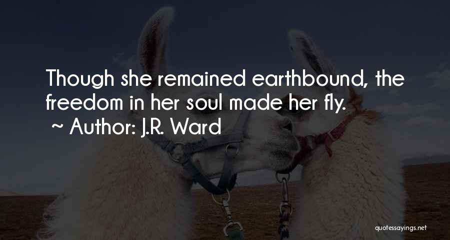 J.R. Ward Quotes: Though She Remained Earthbound, The Freedom In Her Soul Made Her Fly.