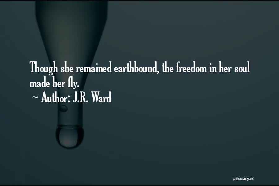 J.R. Ward Quotes: Though She Remained Earthbound, The Freedom In Her Soul Made Her Fly.