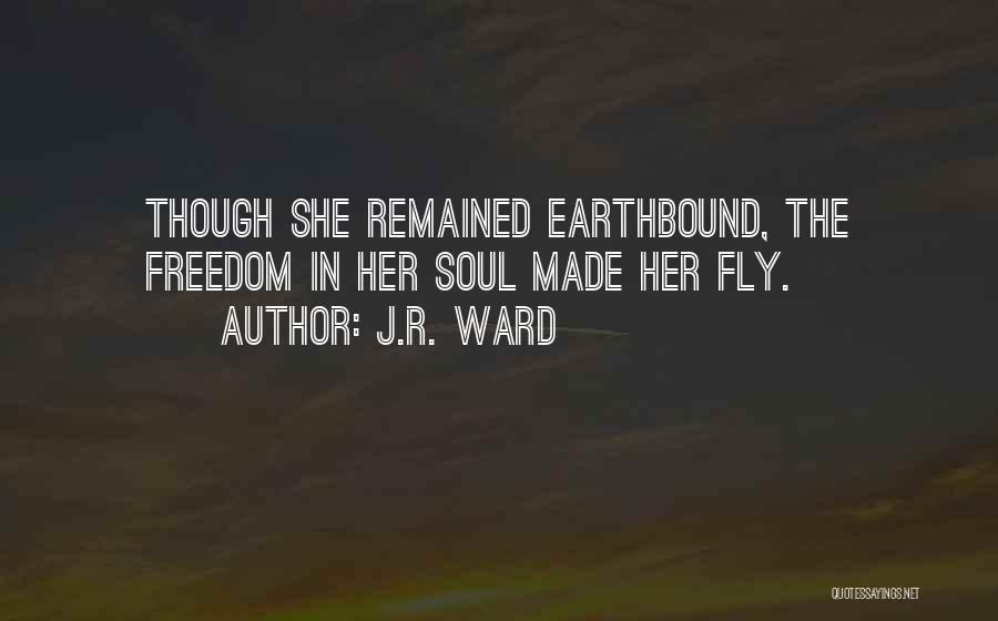 J.R. Ward Quotes: Though She Remained Earthbound, The Freedom In Her Soul Made Her Fly.