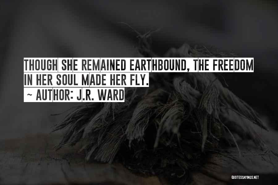 J.R. Ward Quotes: Though She Remained Earthbound, The Freedom In Her Soul Made Her Fly.